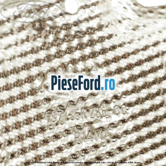 Protectie termica toba finala 4/5 usi Ford Mondeo 2000-2007 2.0 TDCi 130 cp Protectie termica toba finala 4/5 usi Ford Mondeo 2000-2007 2.0 TDCi 130 cp FMBA, N7BA, N7BB diesel