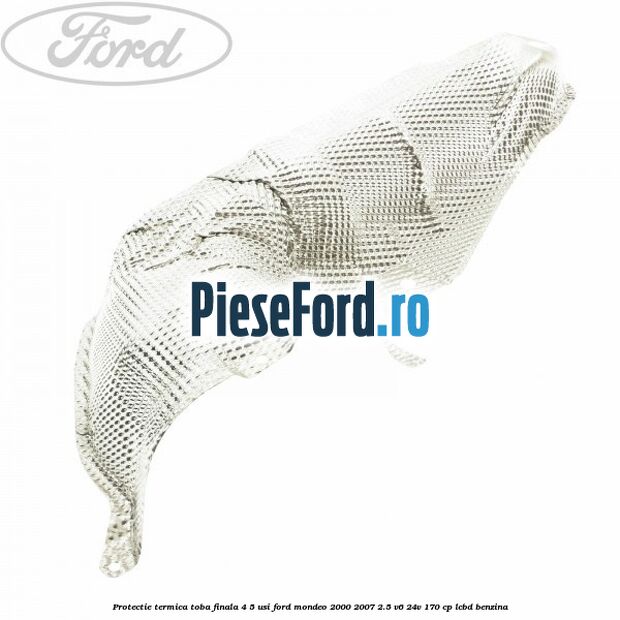 Protectie termica toba finala 4/5 usi Ford Mondeo 2000-2007 2.5 V6 24V 170 cp LCBD benzina