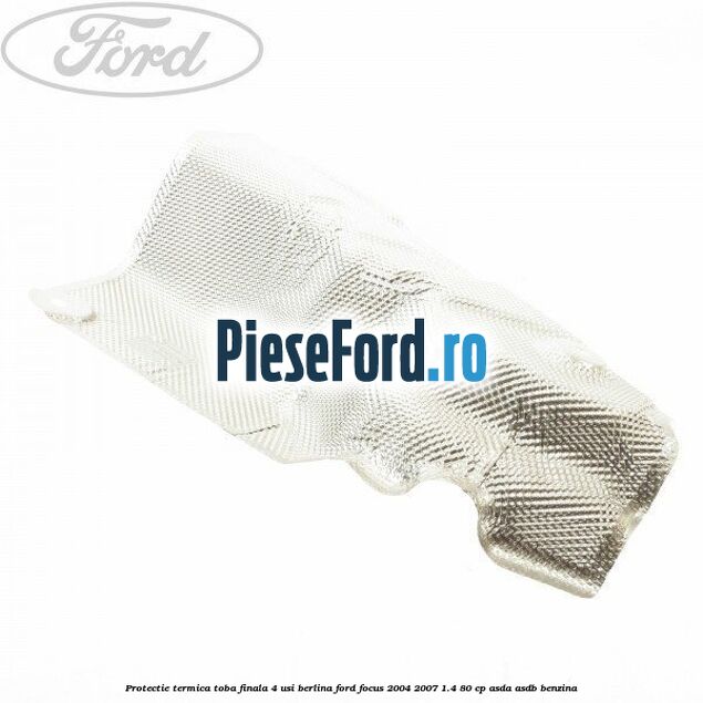 Protectie termica toba finala, 4 usi berlina Ford Focus 2004-2007 1.4 80 cp ASDA, ASDB benzina