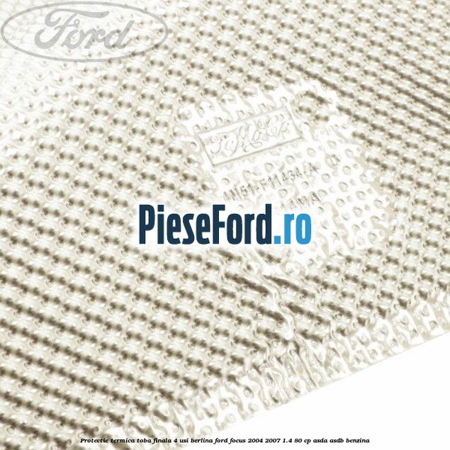 Protectie termica toba finala, 4 usi berlina Ford Focus 2004-2007 1.4 80 cp ASDA, ASDB benzina