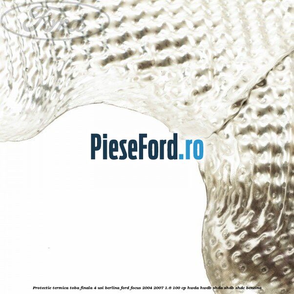 Protectie termica toba finala, 4 usi berlina Ford Focus 2004-2007 1.6 100 cp HWDA, HWDB, SHDA, SHDB, SHDC benzina