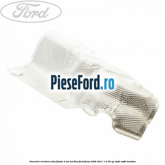 Protectie termica toba finala, 4 usi berlina Ford Focus 2008-2011 1.4 80 cp ASDA, ASDB benzina
