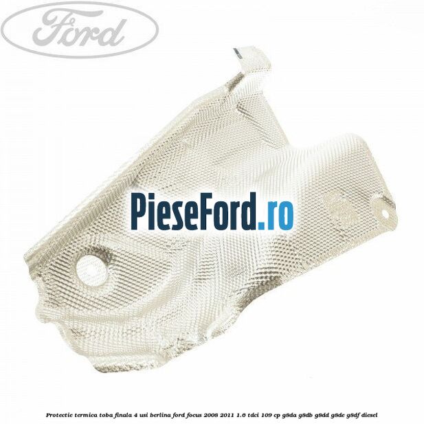 Protectie termica toba finala, 4 usi berlina Ford Focus 2008-2011 1.6 TDCi 109 cp G8DA, G8DB, G8DD, G8DE, G8DF diesel