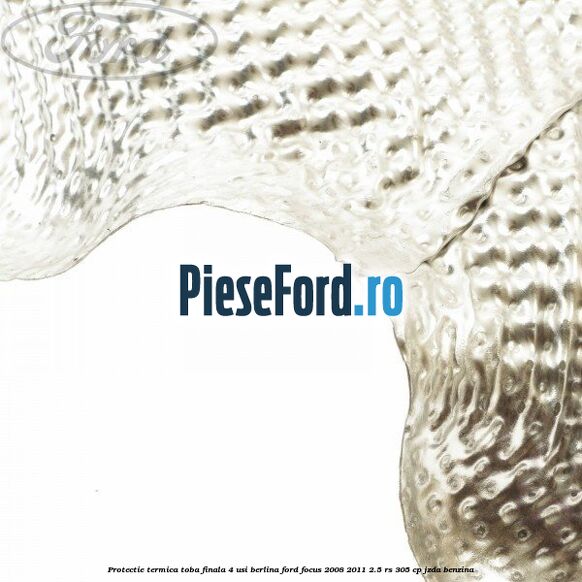 Protectie termica toba finala, 4 usi berlina Ford Focus 2008-2011 2.5 RS 305 cp JZDA benzina