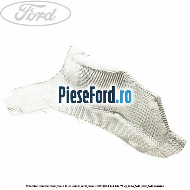 Protectie termica toba finala 5 usi combi Ford Focus 1998-2004 1.4 16V 75 cp Protectie termica toba finala 5 usi combi Ford Focus 1998-2004 1.4 16V 75 cp FXDA, FXDB, FXDC, FXDD benzina