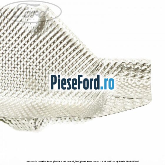 Protectie termica toba finala 5 usi combi Ford Focus 1998-2004 1.8 DI/TDDi 75 cp BHDA, BHDB diesel