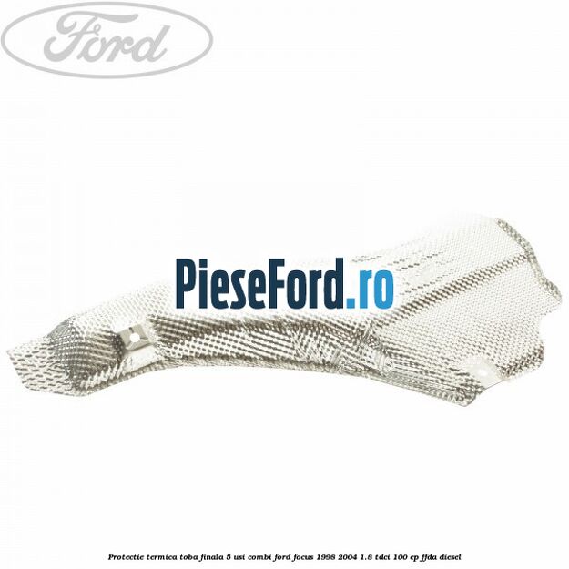 Protectie termica toba finala 5 usi combi Ford Focus 1998-2004 1.8 TDCi 100 cp FFDA diesel