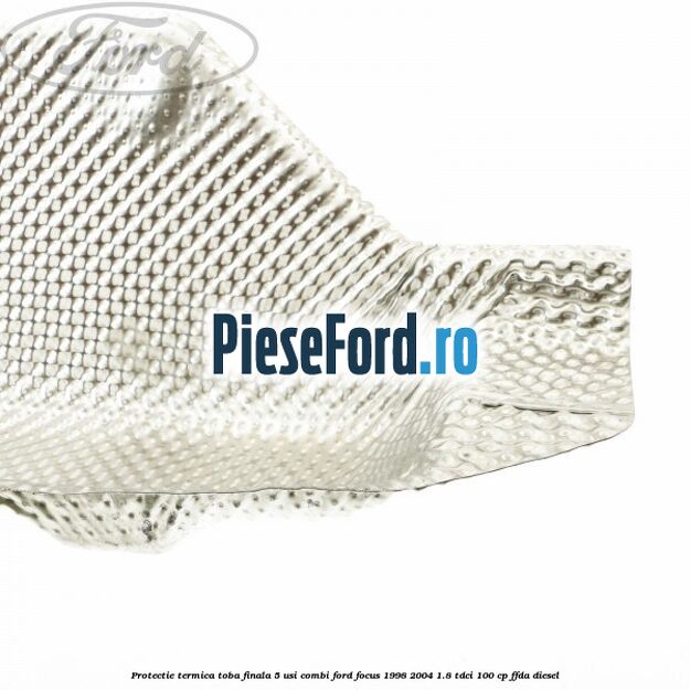 Protectie termica toba finala 5 usi combi Ford Focus 1998-2004 1.8 TDCi 100 cp FFDA diesel