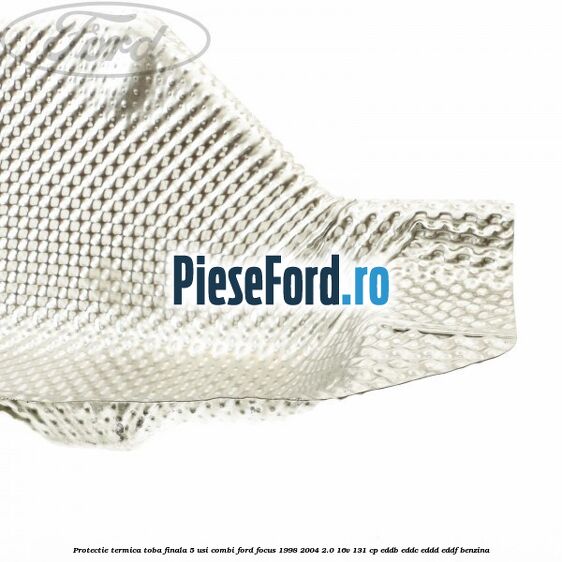 Protectie termica toba finala 5 usi combi Ford Focus 1998-2004 2.0 16V 131 cp Protectie termica toba finala 5 usi combi Ford Focus 1998-2004 2.0 16V 131 cp EDDB, EDDC, EDDD, EDDF benzina