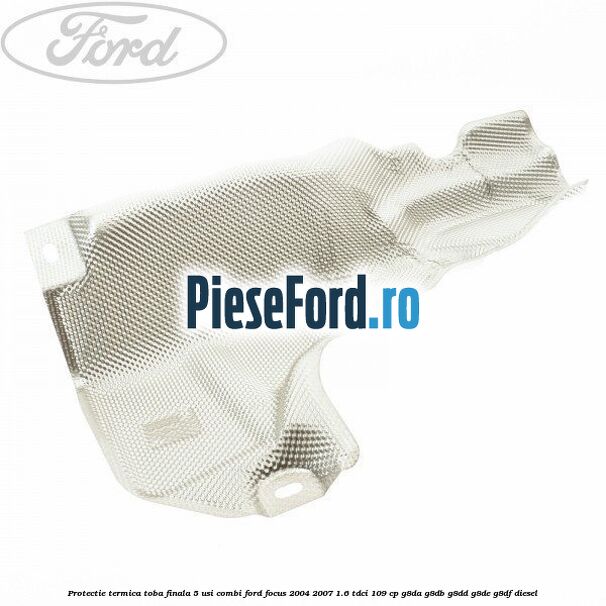 Protectie termica toba finala, 5 usi combi Ford Focus 2004-2007 1.6 TDCi 109 cp G8DA, G8DB, G8DD, G8DE, G8DF diesel