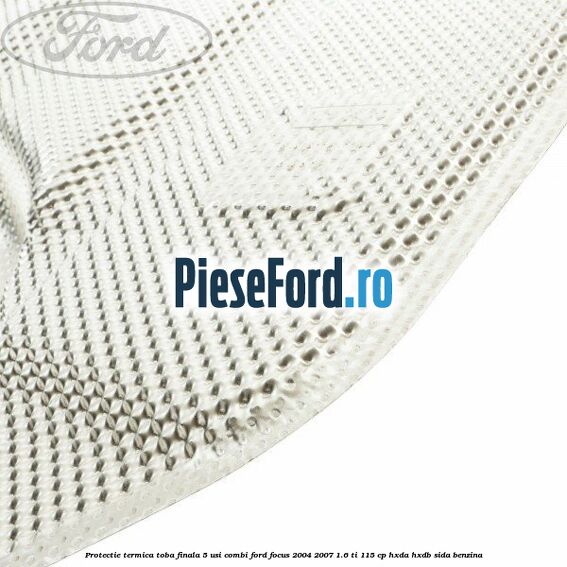 Protectie termica toba finala, 5 usi combi Ford Focus 2004-2007 1.6 Ti 115 cp HXDA, HXDB, SIDA benzina
