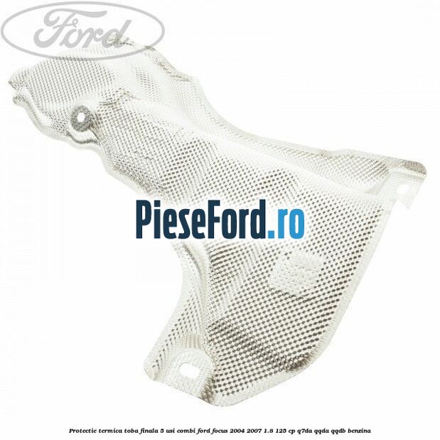Protectie termica toba finala, 5 usi combi Ford Focus 2004-2007 1.8 125 cp Protectie termica toba finala, 5 usi combi Ford Focus 2004-2007 1.8 125 cp Q7DA, QQDA, QQDB benzina