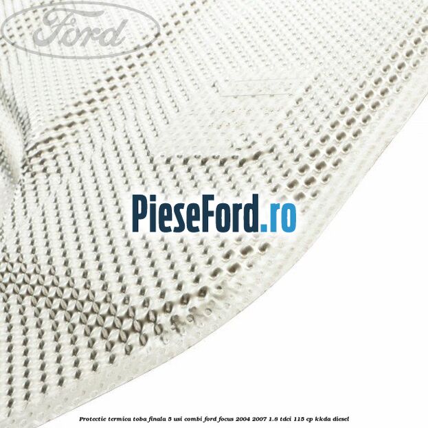 Protectie termica toba finala, 5 usi combi Ford Focus 2004-2007 1.8 TDCi 115 cp KKDA diesel