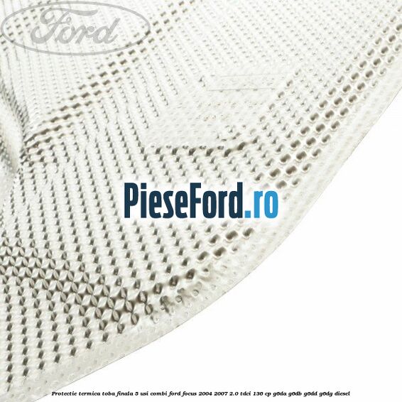 Protectie termica toba finala, 5 usi combi Ford Focus 2004-2007 2.0 TDCi 136 cp G6DA, G6DB, G6DD, G6DG diesel