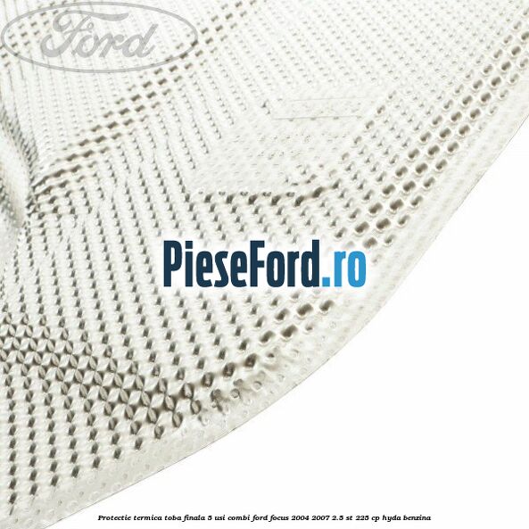 Protectie termica toba finala, 5 usi combi Ford Focus 2004-2007 2.5 ST 225 cp HYDA benzina