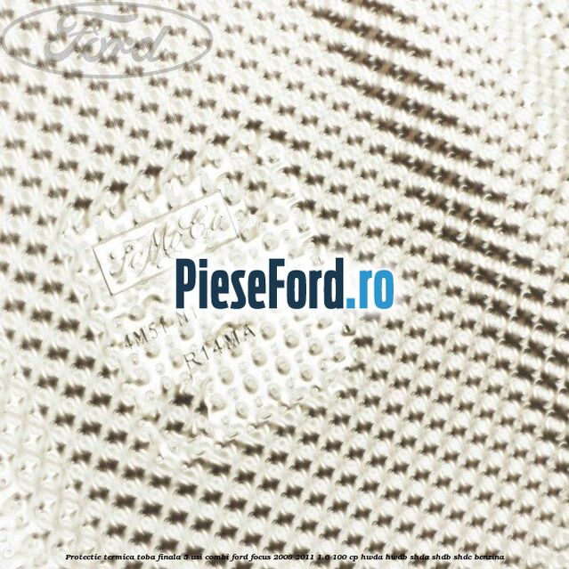 Protectie termica toba finala, 5 usi combi Ford Focus 2008-2011 1.6 100 cp HWDA, HWDB, SHDA, SHDB, SHDC benzina