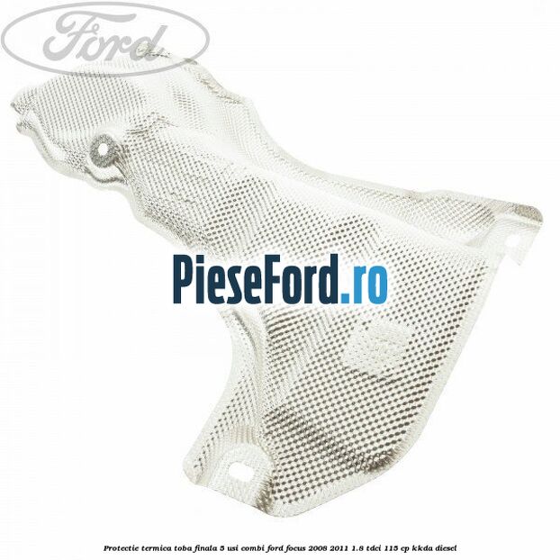 Protectie termica toba finala, 5 usi combi Ford Focus 2008-2011 1.8 TDCi 115 cp KKDA diesel
