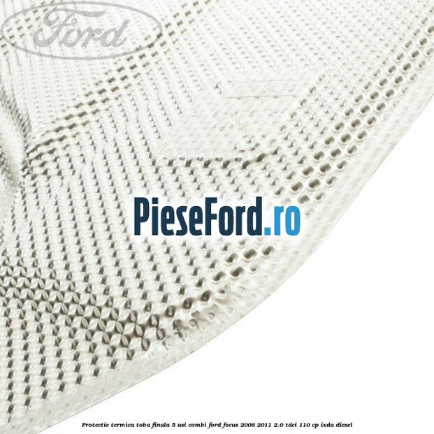 Protectie termica toba finala, 5 usi combi Ford Focus 2008-2011 2.0 TDCi 110 cp Protectie termica toba finala, 5 usi combi Ford Focus 2008-2011 2.0 TDCi 110 cp IXDA diesel