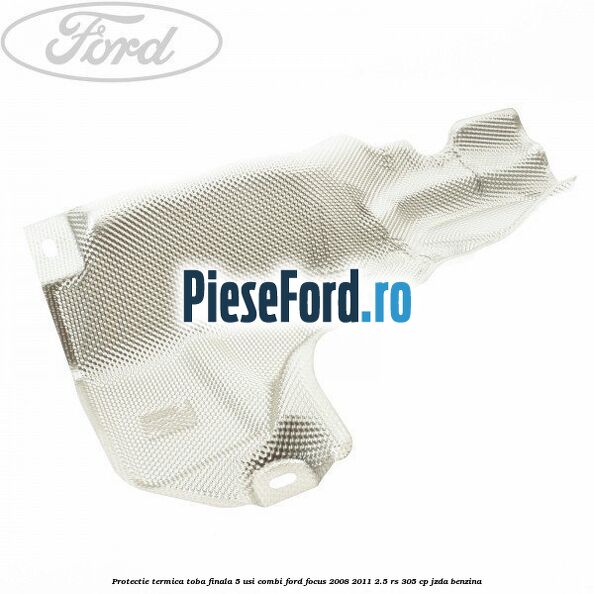 Protectie termica toba finala, 5 usi combi Ford Focus 2008-2011 2.5 RS 305 cp JZDA benzina
