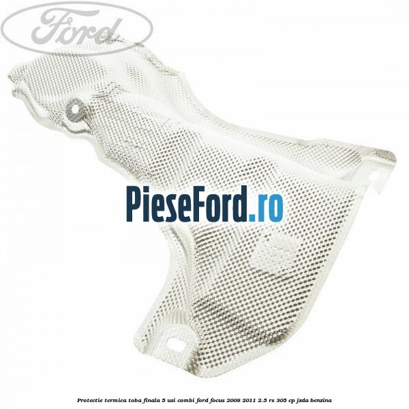 Protectie termica toba finala, 5 usi combi Ford Focus 2008-2011 2.5 RS 305 cp JZDA benzina