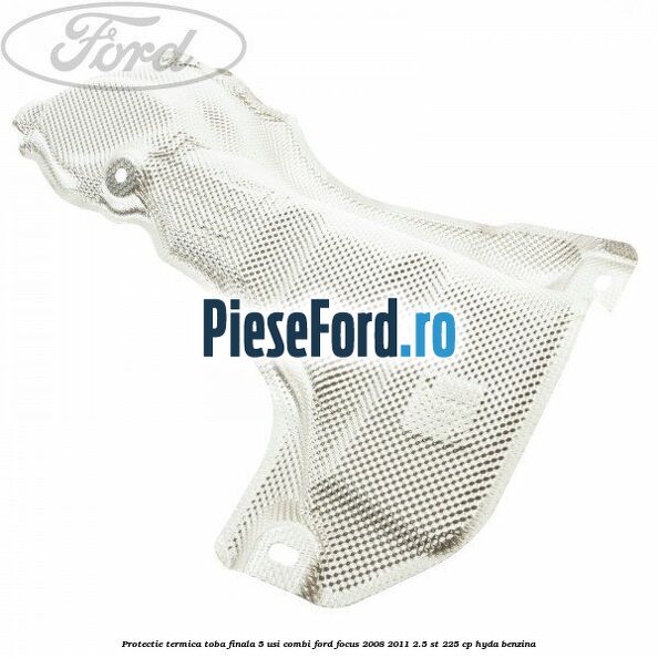 Protectie termica toba finala, 5 usi combi Ford Focus 2008-2011 2.5 ST 225 cp HYDA benzina