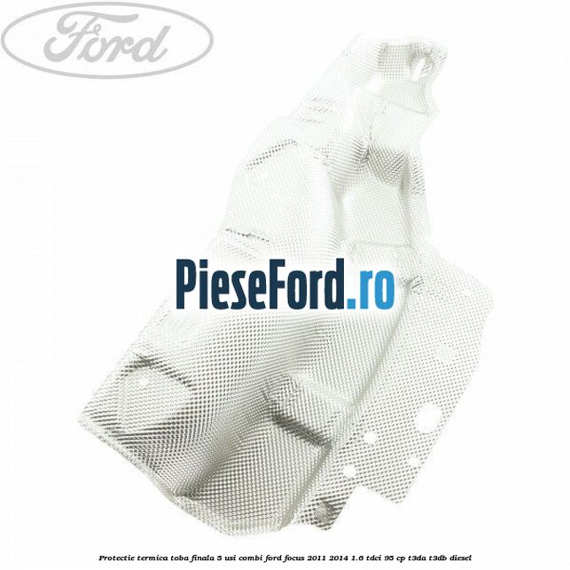 Protectie termica toba finala 5 usi combi Ford Focus 2011-2014 1.6 TDCi 95 cp T3DA, T3DB diesel