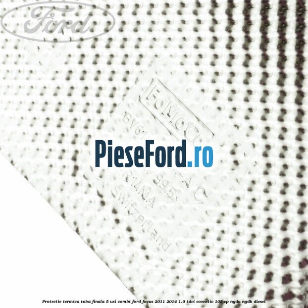 Protectie termica toba finala 5 usi combi Ford Focus 2011-2014 1.6 TDCi ECOnetic 105 cp NGDA, NGDB diesel