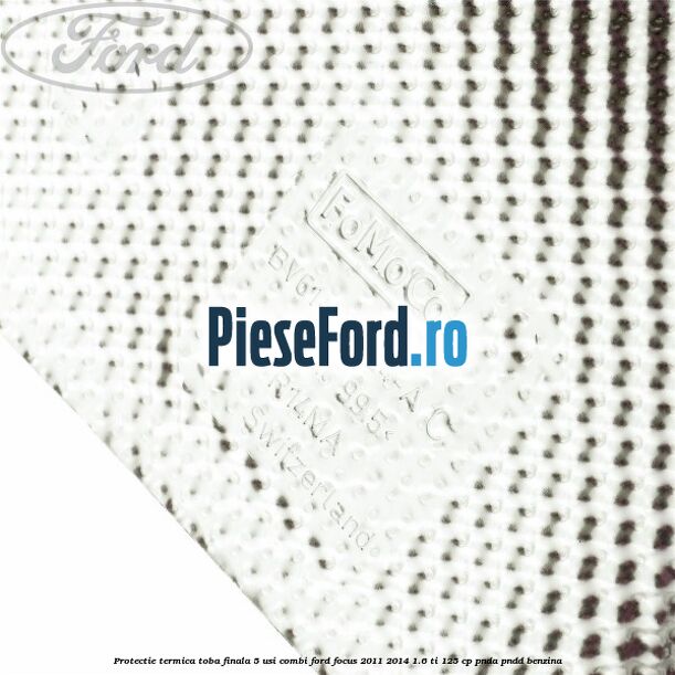 Protectie termica toba finala 5 usi combi Ford Focus 2011-2014 1.6 Ti 125 cp PNDA, PNDD benzina