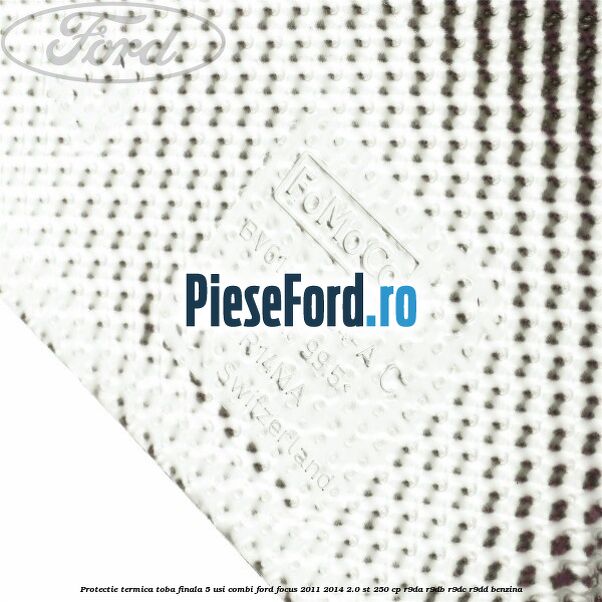Protectie termica toba finala 5 usi combi Ford Focus 2011-2014 2.0 ST 250 cp R9DA, R9DB, R9DC, R9DD benzina
