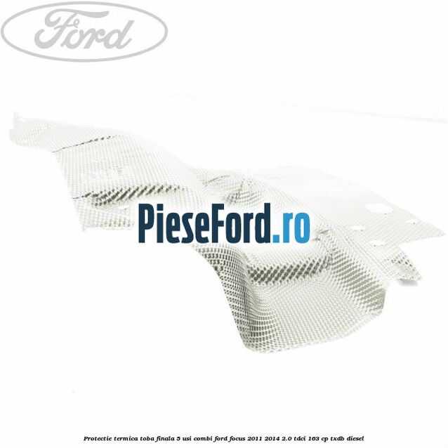 Protectie termica toba finala 5 usi combi Ford Focus 2011-2014 2.0 TDCi 163 cp TXDB diesel