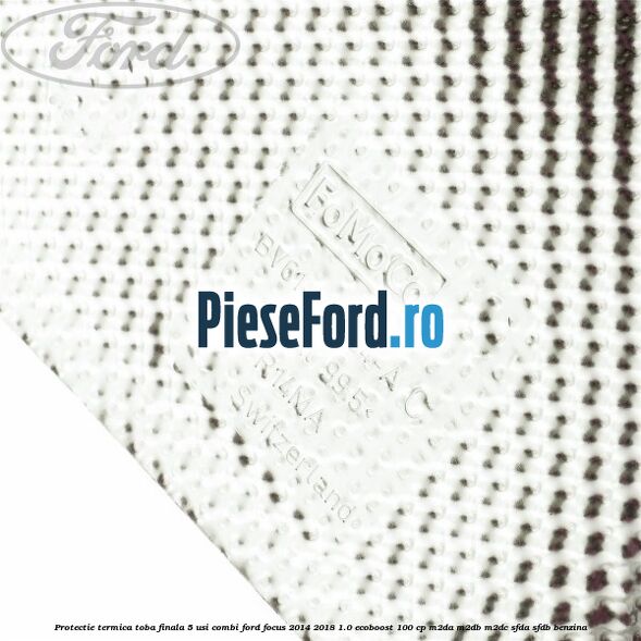 Protectie termica toba finala 5 usi combi Ford Focus 2014-2018 1.0 EcoBoost 100 cp M2DA, M2DB, M2DC, SFDA, SFDB benzina