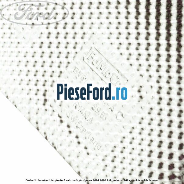Protectie termica toba finala 5 usi combi Ford Focus 2014-2018 1.5 EcoBoost 182 cp M9DA, M9DB benzina