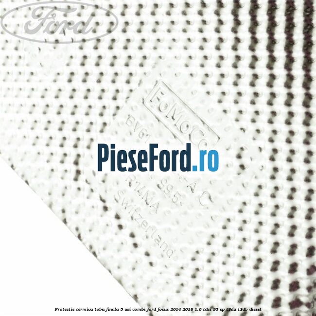 Protectie termica toba finala 5 usi combi Ford Focus 2014-2018 1.6 TDCi 95 cp Protectie termica toba finala 5 usi combi Ford Focus 2014-2018 1.6 TDCi 95 cp T3DA, T3DB diesel