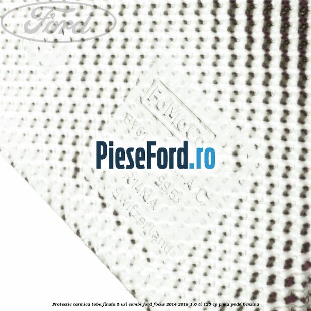 Protectie termica toba finala 5 usi combi Ford Focus 2014-2018 1.6 Ti 125 cp PNDA, PNDD benzina