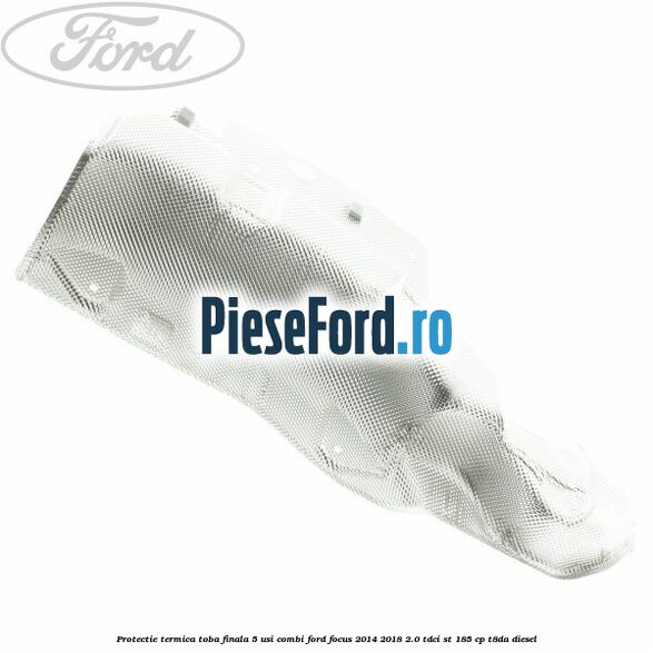 Protectie termica toba finala 5 usi combi Ford Focus 2014-2018 2.0 TDCi ST 185 cp T8DA diesel