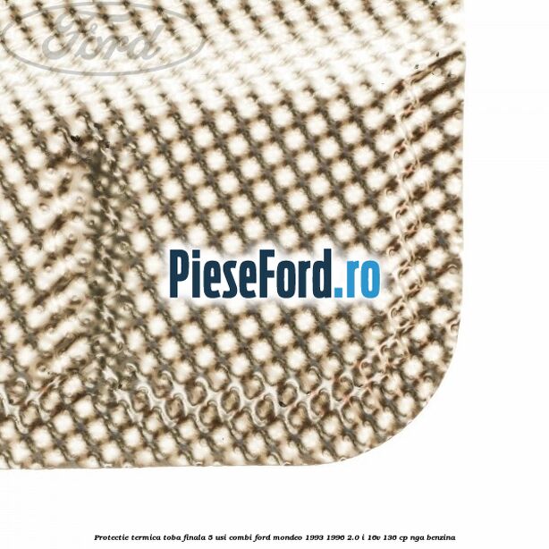 Protectie termica toba finala 5 usi combi Ford Mondeo 1993-1996 2.0 i 16V 136 cp NGA benzina