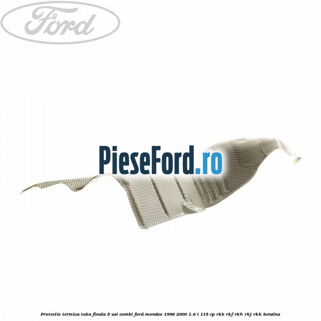 Protectie termica toba finala 5 usi combi Ford Mondeo 1996-2000 1.8 i 115 cp RKB, RKF, RKH, RKJ, RKK benzina