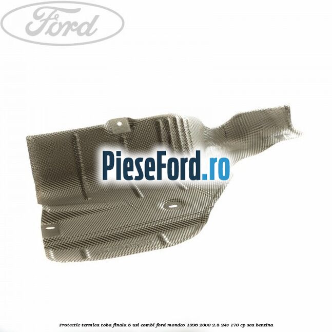 Protectie termica toba finala 5 usi combi Ford Mondeo 1996-2000 2.5 24V 170 cp SEA benzina