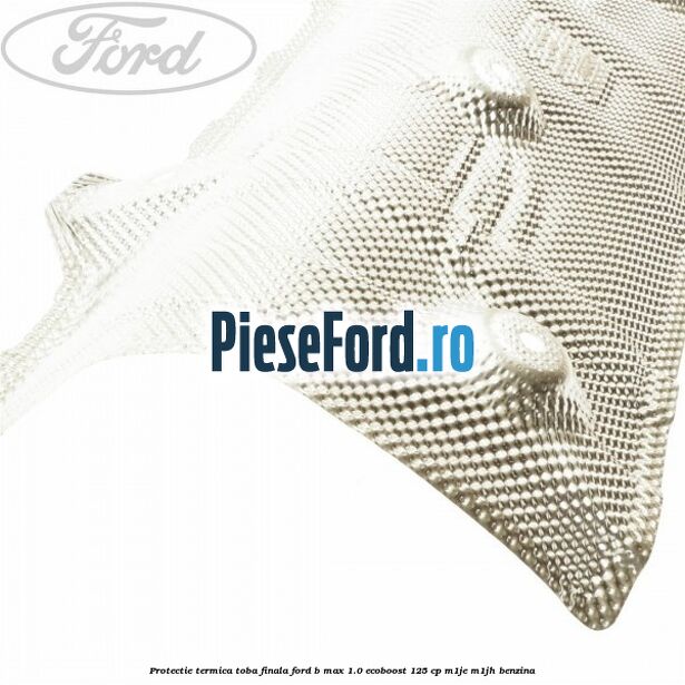 Protectie termica toba finala Ford B-Max 1.0 EcoBoost 125 cp M1JE, M1JH benzina