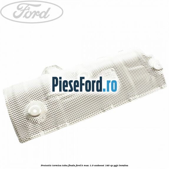 Protectie termica toba finala Ford B-Max 1.0 EcoBoost 140 cp YYJC benzina