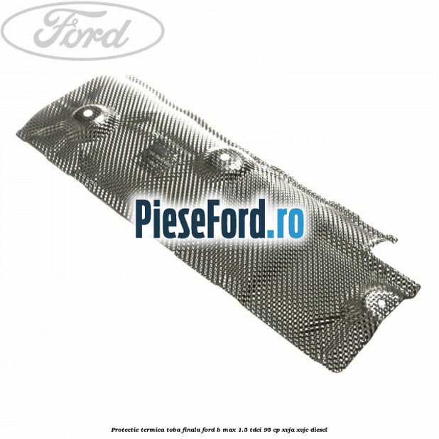 Protectie termica toba finala Ford B-Max 1.5 TDCi 95 cp