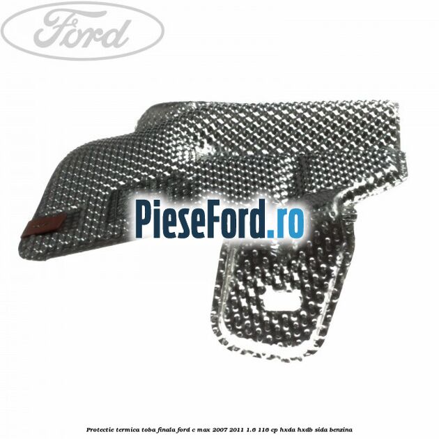 Protectie termica toba finala Ford C-Max 2007-2011 1.6 116 cp Protectie termica toba finala Ford C-Max 2007-2011 1.6 116 cp HXDA, HXDB, SIDA benzina
