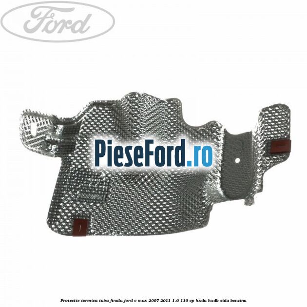 Protectie termica toba finala Ford C-Max 2007-2011 1.6 116 cp Protectie termica toba finala Ford C-Max 2007-2011 1.6 116 cp HXDA, HXDB, SIDA benzina