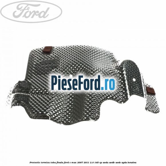 Protectie termica toba finala Ford C-Max 2007-2011 2.0 145 cp Protectie termica toba finala Ford C-Max 2007-2011 2.0 145 cp AODA, AODB, AODE, SYDA benzina