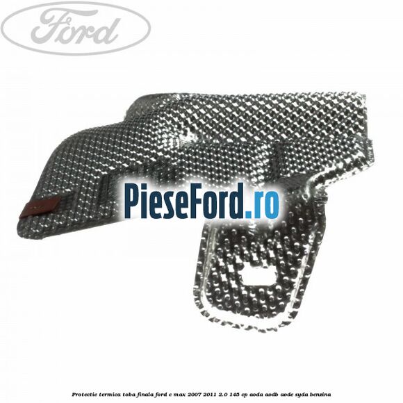 Protectie termica toba finala Ford C-Max 2007-2011 2.0 145 cp Protectie termica toba finala Ford C-Max 2007-2011 2.0 145 cp AODA, AODB, AODE, SYDA benzina