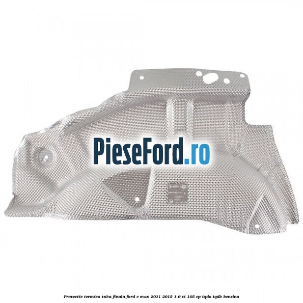 Protectie termica toba finala Ford C-Max 2011-2015 1.6 Ti 105 cp IQDA, IQDB benzina