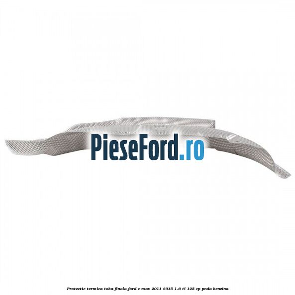 Protectie termica toba finala Ford C-Max 2011-2015 1.6 Ti 125 cp PNDA benzina
