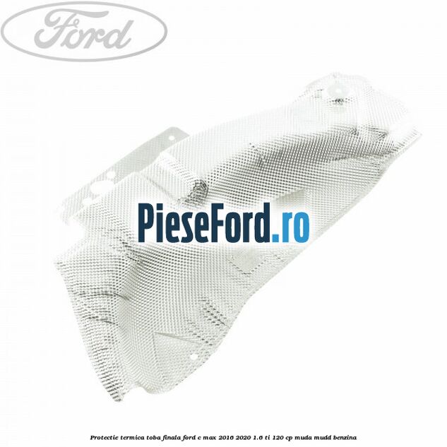 Protectie termica toba finala Ford C-Max 2016-2020 1.6 Ti 120 cp MUDA, MUDD benzina