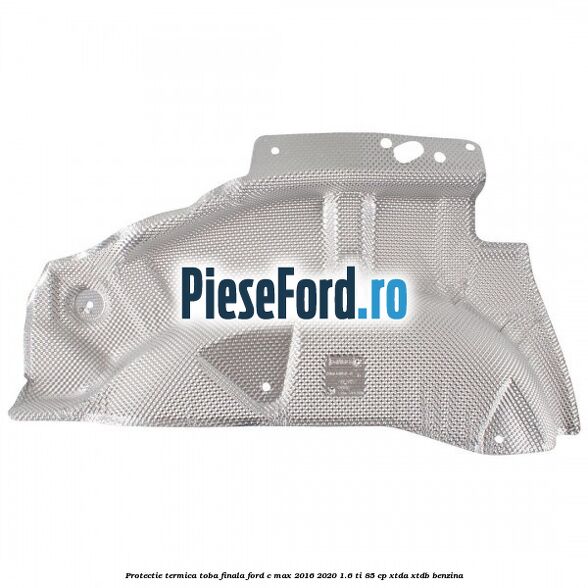Protectie termica toba finala Ford C-Max 2016-2020 1.6 Ti 85 cp XTDA, XTDB benzina