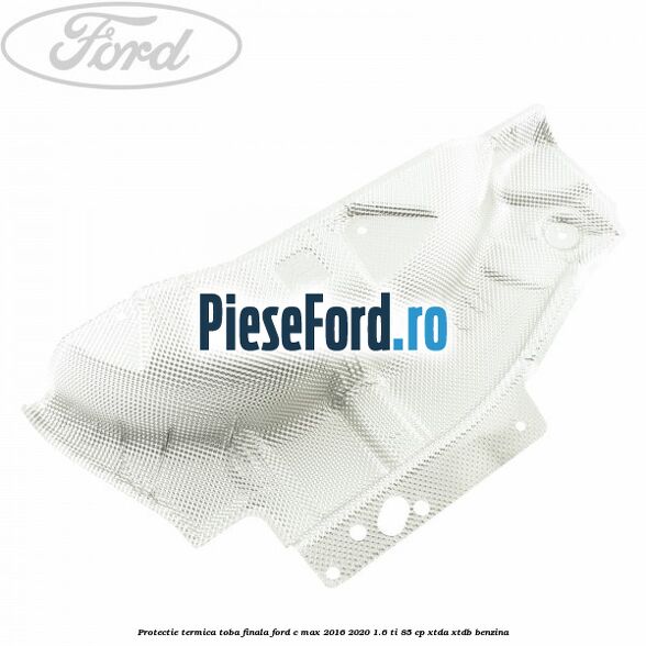 Protectie termica toba finala Ford C-Max 2016-2020 1.6 Ti 85 cp XTDA, XTDB benzina